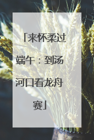 来怀柔过端午：到汤河口看龙舟赛