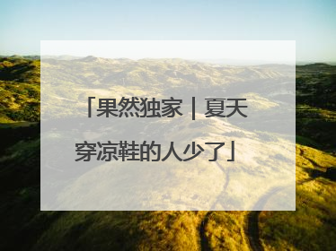 果然独家｜夏天穿凉鞋的人少了