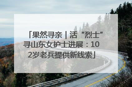 果然寻亲｜活“烈士”寻山东女护士进展：102岁老兵提供新线索