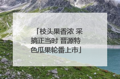 枝头果香浓 采摘正当时 晋源特色瓜果轮番上市