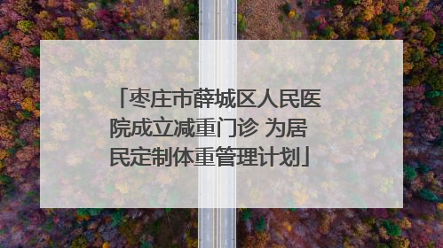 枣庄市薛城区人民医院成立减重门诊 为居民定制体重管理计划