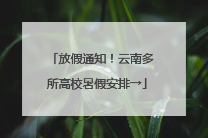 放假通知！云南多所高校暑假安排→