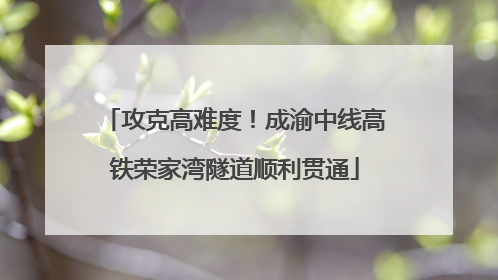 攻克高难度！成渝中线高铁荣家湾隧道顺利贯通