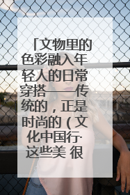 文物里的色彩融入年轻人的日常穿搭——传统的，正是时尚的（文化中国行·这些美 很中国）