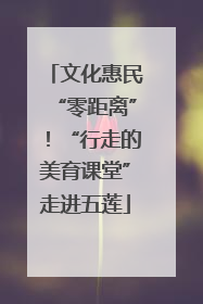 文化惠民“零距离”！“行走的美育课堂”走进五莲