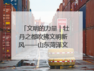 文明的力量｜牡丹之都吹拂文明新风——山东菏泽文明创建一线见闻