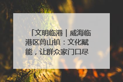 文明临港｜威海临港区蔄山镇：文化赋能，让群众家门口尽享幸福生活