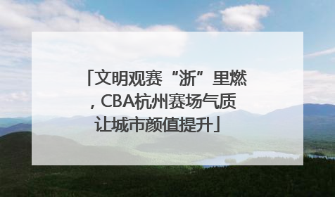 文明观赛“浙”里燃，CBA杭州赛场气质让城市颜值提升