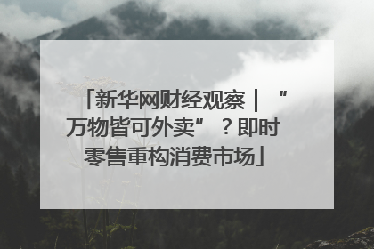 新华网财经观察｜“万物皆可外卖”？即时零售重构消费市场