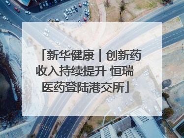 新华健康｜创新药收入持续提升 恒瑞医药登陆港交所