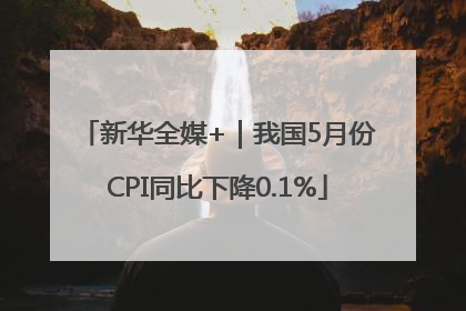 新华全媒+｜我国5月份CPI同比下降0.1%