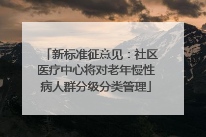 新标准征意见：社区医疗中心将对老年慢性病人群分级分类管理