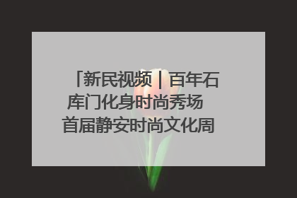 新民视频｜百年石库门化身时尚秀场 首届静安时尚文化周在张园开幕