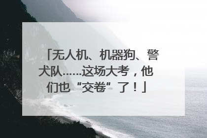 无人机、机器狗、警犬队……这场大考，他们也“交卷”了！