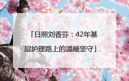 日照刘香芬：42年基层护理路上的温暖坚守