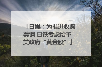 日媒：为推进收购美钢 日铁考虑给予美政府“黄金股”