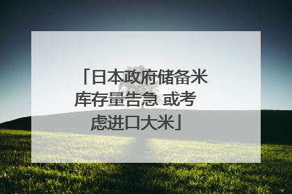 日本政府储备米库存量告急 或考虑进口大米