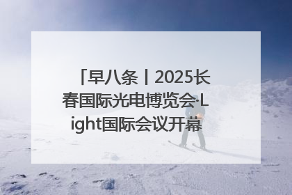 早八条丨2025长春国际光电博览会·Light国际会议开幕 / 10条政策举措专解急难愁盼 让群众看到变化得到实惠！
