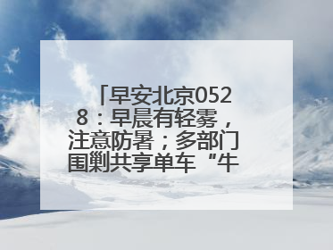 早安北京0528：早晨有轻雾，注意防暑；多部门围剿共享单车“牛皮癣”