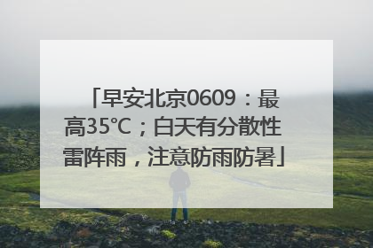早安北京0609：最高35℃；白天有分散性雷阵雨，注意防雨防暑