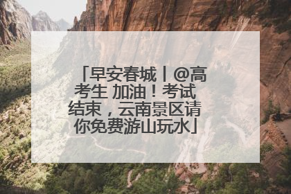 早安春城丨@高考生 加油！考试结束，云南景区请你免费游山玩水