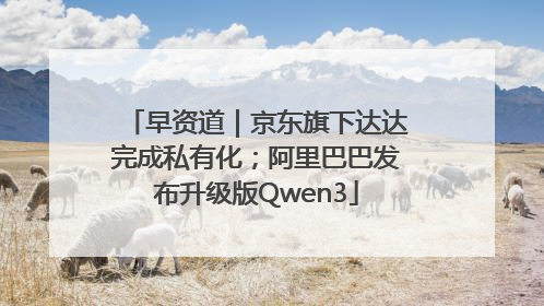 早资道｜京东旗下达达完成私有化；阿里巴巴发布升级版Qwen3