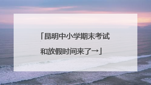 昆明中小学期末考试和放假时间来了→
