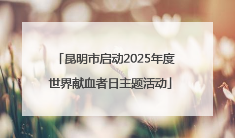 昆明市启动2025年度世界献血者日主题活动