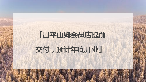 昌平山姆会员店提前交付，预计年底开业