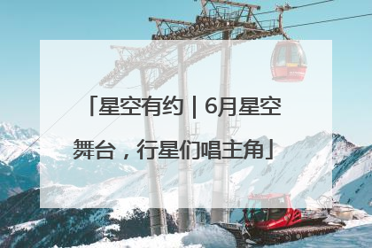 星空有约｜6月星空舞台，行星们唱主角
