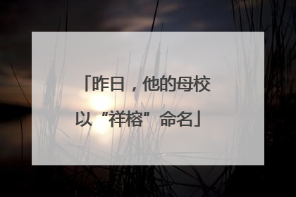 昨日，他的母校以“祥榕”命名