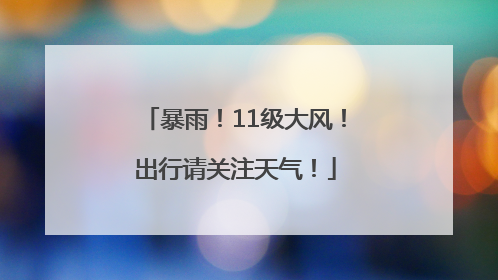 暴雨！11级大风！出行请关注天气！