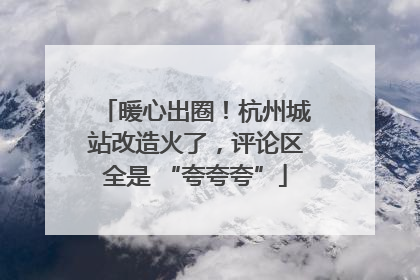 暖心出圈！杭州城站改造火了，评论区全是 “夸夸夸”
