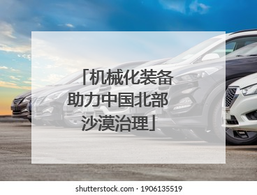 机械化装备助力中国北部沙漠治理