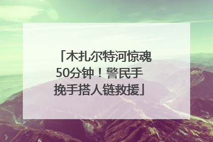 木扎尔特河惊魂50分钟！警民手挽手搭人链救援