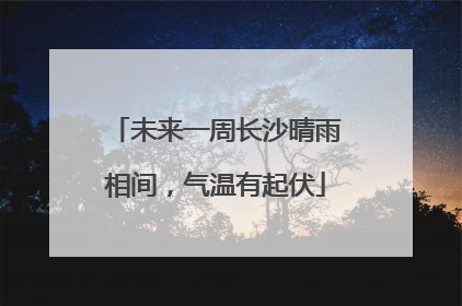 未来一周长沙晴雨相间，气温有起伏
