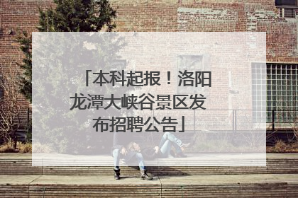 本科起报！洛阳龙潭大峡谷景区发布招聘公告