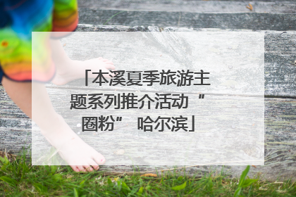 本溪夏季旅游主题系列推介活动“圈粉” 哈尔滨