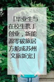 毕业生与在校生携手创业，新能源零碳旅居方舱成苏州文旅新宠