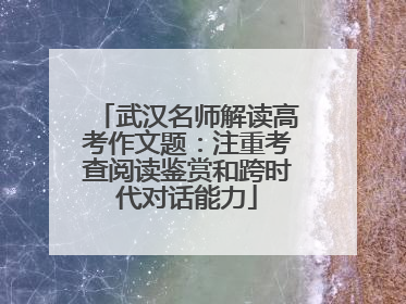 武汉名师解读高考作文题：注重考查阅读鉴赏和跨时代对话能力