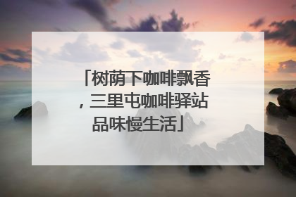 树荫下咖啡飘香，三里屯咖啡驿站品味慢生活