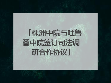 株洲中院与吐鲁番中院签订司法调研合作协议