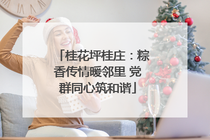 桂花坪桂庄：粽香传情暖邻里 党群同心筑和谐