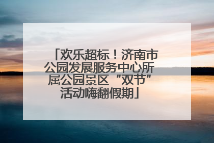 欢乐超标！济南市公园发展服务中心所属公园景区“双节”活动嗨翻假期
