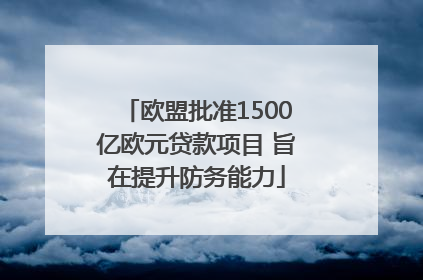 欧盟批准1500亿欧元贷款项目 旨在提升防务能力
