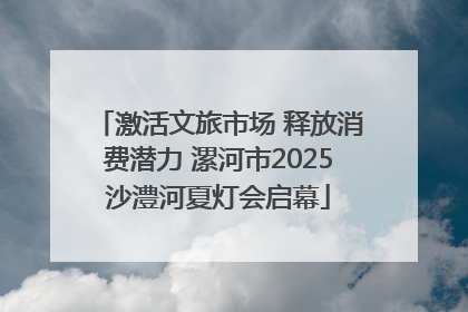激活文旅市场 释放消费潜力 漯河市2025沙澧河夏灯会启幕