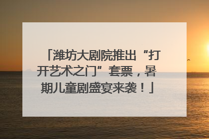 潍坊大剧院推出“打开艺术之门”套票，暑期儿童剧盛宴来袭！