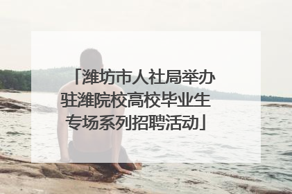 潍坊市人社局举办驻潍院校高校毕业生专场系列招聘活动