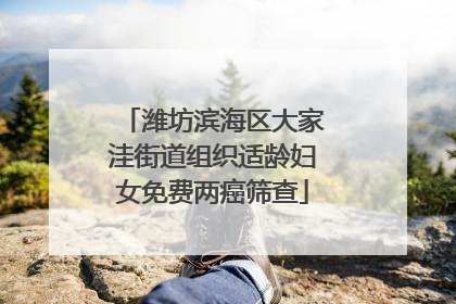 潍坊滨海区大家洼街道组织适龄妇女免费两癌筛查