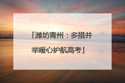 潍坊青州：多措并举暖心护航高考